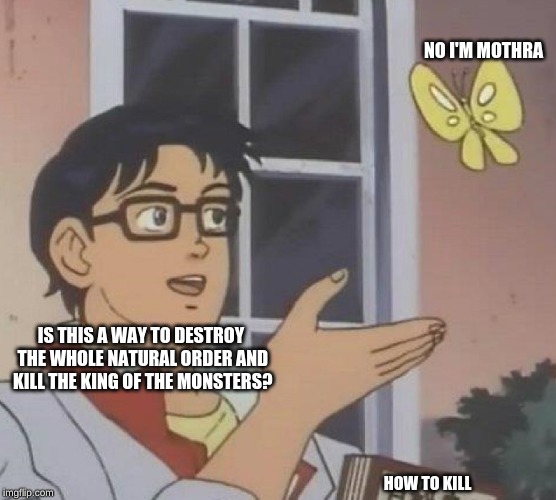 Is This A Pigeon Meme | NO I'M MOTHRA; IS THIS A WAY TO DESTROY THE WHOLE NATURAL ORDER AND KILL THE KING OF THE MONSTERS? HOW TO KILL | image tagged in memes,is this a pigeon | made w/ Imgflip meme maker