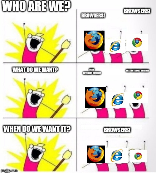 Who are we | WHO ARE WE? BROWSERS! BROWSERS! WHAT DO WE WANT? FAST INTERNET SPEEDS! FAST INTERNET SPEEDS! WHEN DO WE WANT IT? BROWSERS! | image tagged in who are we | made w/ Imgflip meme maker