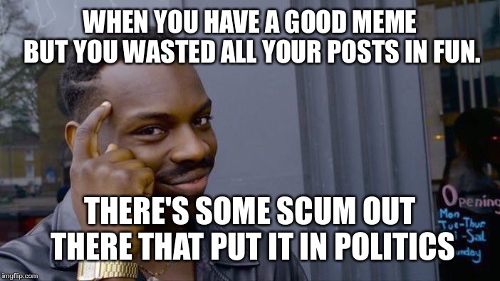 Roll Safe Think About It | WHEN YOU HAVE A GOOD MEME BUT YOU WASTED ALL YOUR POSTS IN FUN. THERE'S SOME SCUM OUT THERE THAT PUT IT IN POLITICS | image tagged in memes,roll safe think about it | made w/ Imgflip meme maker