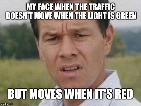 mark whalberg | MY FACE WHEN THE TRAFFIC DOESN'T MOVE WHEN THE LIGHT IS GREEN; BUT MOVES WHEN IT'S RED | image tagged in mark whalberg | made w/ Imgflip meme maker