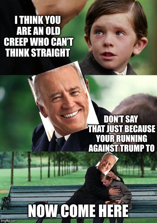 Uncle joes average life | I THINK YOU ARE AN OLD CREEP WHO CAN’T THINK STRAIGHT; DON’T SAY THAT JUST BECAUSE YOUR RUNNING AGAINST TRUMP TO; NOW COME HERE | image tagged in memes,finding neverland | made w/ Imgflip meme maker