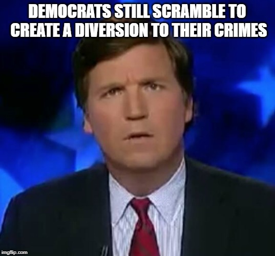 Tuckery | DEMOCRATS STILL SCRAMBLE TO CREATE A DIVERSION TO THEIR CRIMES | image tagged in tuckery | made w/ Imgflip meme maker