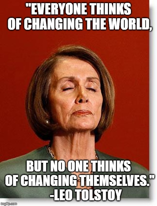 Blind Pelosi | "EVERYONE THINKS OF CHANGING THE WORLD, BUT NO ONE THINKS OF CHANGING THEMSELVES."  
   -LEO TOLSTOY | image tagged in blind pelosi | made w/ Imgflip meme maker