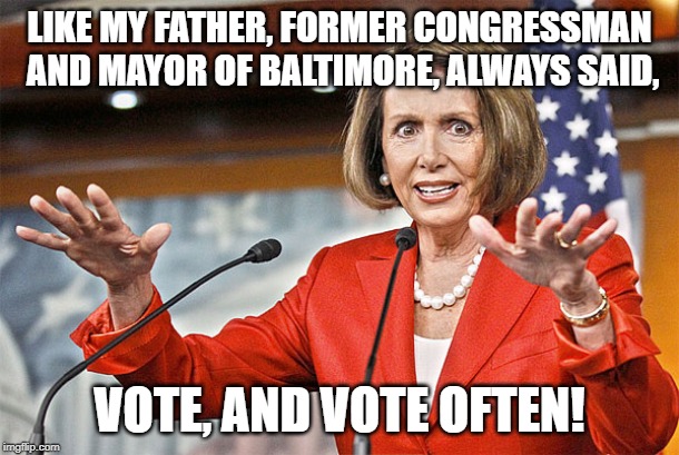 Nancy Pelosi is crazy | LIKE MY FATHER, FORMER CONGRESSMAN AND MAYOR OF BALTIMORE, ALWAYS SAID, VOTE, AND VOTE OFTEN! | image tagged in nancy pelosi is crazy | made w/ Imgflip meme maker