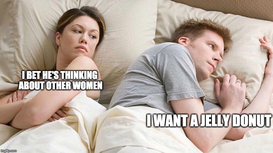 I Bet He's Thinking About Other Women |  I BET HE'S THINKING ABOUT OTHER WOMEN; I WANT A JELLY DONUT | image tagged in i bet he's thinking about other women | made w/ Imgflip meme maker
