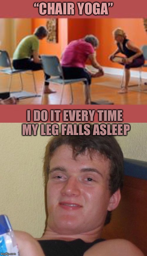 “CHAIR YOGA”; I DO IT EVERY TIME MY LEG FALLS ASLEEP | image tagged in memes,10 guy | made w/ Imgflip meme maker