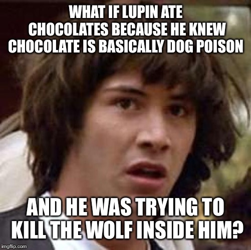 Conspiracy Keanu Meme | WHAT IF LUPIN ATE CHOCOLATES BECAUSE HE KNEW CHOCOLATE IS BASICALLY DOG POISON; AND HE WAS TRYING TO KILL THE WOLF INSIDE HIM? | image tagged in memes,conspiracy keanu | made w/ Imgflip meme maker
