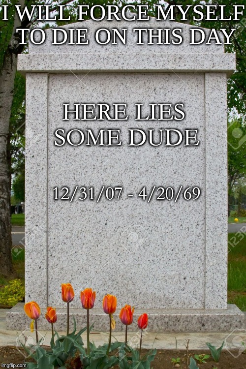 Gravestone | I WILL FORCE MYSELF TO DIE ON THIS DAY; HERE LIES SOME DUDE; 12/31/07 - 4/20/69 | image tagged in gravestone | made w/ Imgflip meme maker