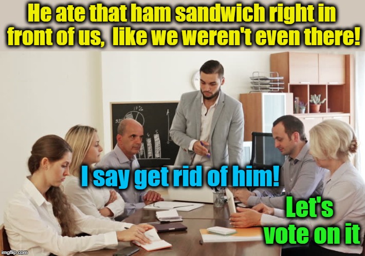 He ate that ham sandwich right in front of us,  like we weren't even there! I say get rid of him! Let's vote on it | made w/ Imgflip meme maker