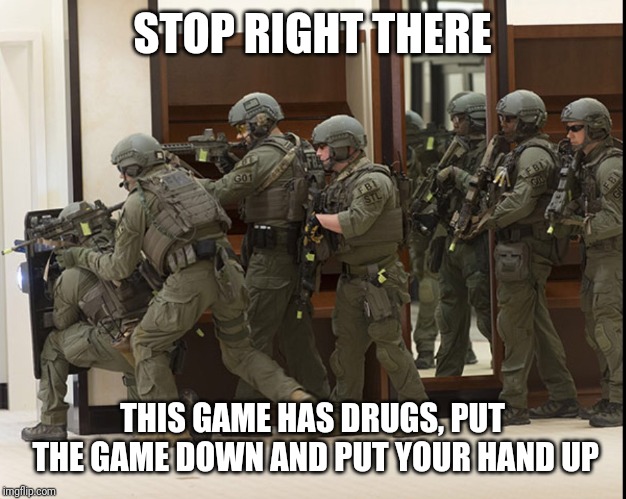 FBI SWAT | STOP RIGHT THERE THIS GAME HAS DRUGS, PUT THE GAME DOWN AND PUT YOUR HAND UP | image tagged in fbi swat | made w/ Imgflip meme maker