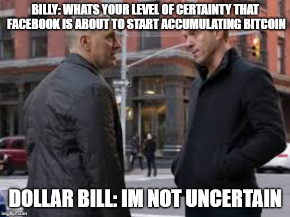 BILLY: WHATS YOUR LEVEL OF CERTAINTY THAT FACEBOOK IS ABOUT TO START ACCUMULATING BITCOIN; DOLLAR BILL: IM NOT UNCERTAIN | made w/ Imgflip meme maker