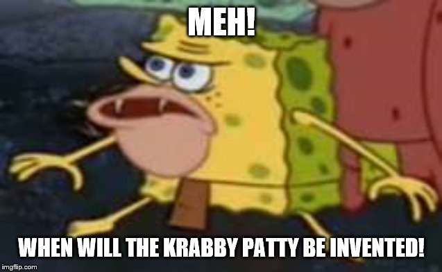 Spongegar wants Krabby Patty! | MEH! WHEN WILL THE KRABBY PATTY BE INVENTED! | image tagged in memes,spongegar | made w/ Imgflip meme maker
