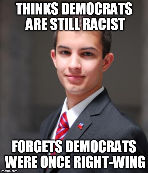 College Conservative  | THINKS DEMOCRATS ARE STILL RACIST; FORGETS DEMOCRATS WERE ONCE RIGHT-WING | image tagged in college conservative,democrat,democrats,right wing,right-wing,memes | made w/ Imgflip meme maker