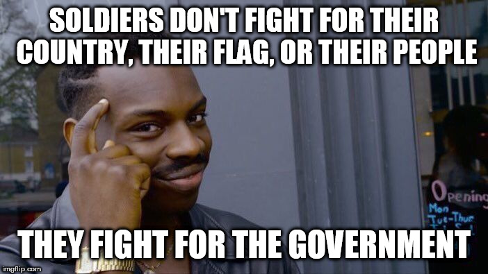 Roll Safe Think About It Meme | SOLDIERS DON'T FIGHT FOR THEIR COUNTRY, THEIR FLAG, OR THEIR PEOPLE; THEY FIGHT FOR THE GOVERNMENT | image tagged in memes,roll safe think about it,soldier,soldiers,government,war | made w/ Imgflip meme maker