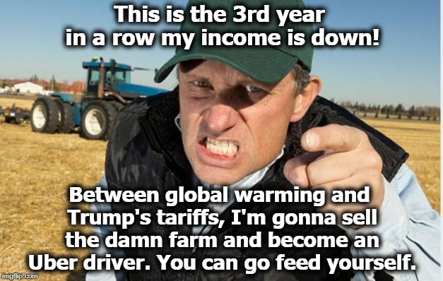 This is the 3rd year in a row my income is down! Between global warming and Trump's tariffs, I'm gonna sell the damn farm and become an Uber driver. You can go feed yourself. | image tagged in farmer,trump,tariff,global warming | made w/ Imgflip meme maker