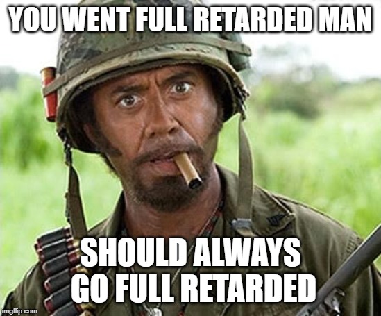 Robert Downey Jr Tropic Thunder | YOU WENT FULL RETARDED MAN SHOULD ALWAYS GO FULL RETARDED | image tagged in robert downey jr tropic thunder | made w/ Imgflip meme maker