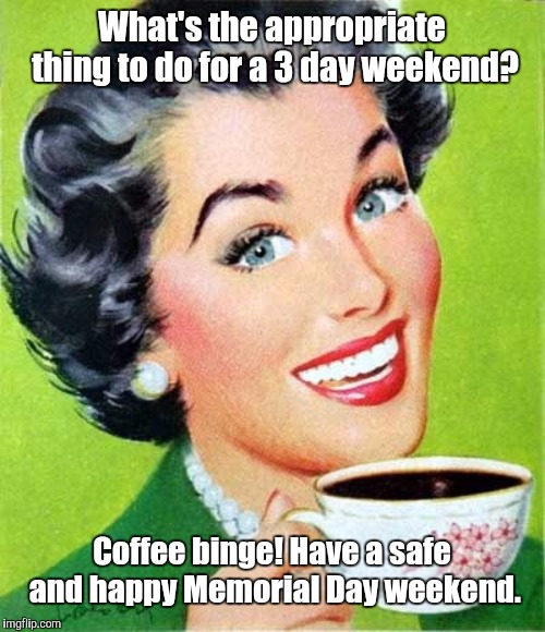 Mom | What's the appropriate thing to do for a 3 day weekend? Coffee binge! Have a safe and happy Memorial Day weekend. | image tagged in mom | made w/ Imgflip meme maker