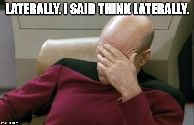 LATERALLY. I SAID THINK LATERALLY. | image tagged in memes,captain picard facepalm | made w/ Imgflip meme maker