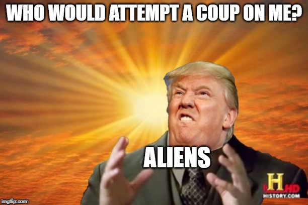 Which explains why we need a space force | WHO WOULD ATTEMPT A COUP ON ME? ALIENS | image tagged in trump ancient aliens | made w/ Imgflip meme maker