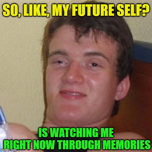 Stop and think about that one!  ;-) | SO, LIKE, MY FUTURE SELF? IS WATCHING ME RIGHT NOW THROUGH MEMORIES | image tagged in high/drunk guy,really high guy,high,getting high,funny,imgflip | made w/ Imgflip meme maker