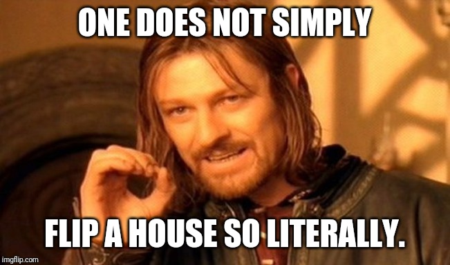 One Does Not Simply Meme | ONE DOES NOT SIMPLY; FLIP A HOUSE SO LITERALLY. | image tagged in memes,one does not simply | made w/ Imgflip meme maker