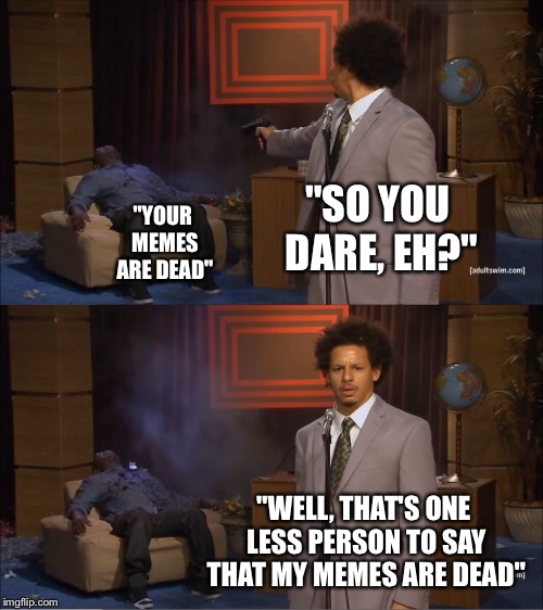 My Memes Ain't Dead Yet! | "SO YOU DARE, EH?"; "YOUR MEMES ARE DEAD"; "WELL, THAT'S ONE LESS PERSON TO SAY THAT MY MEMES ARE DEAD" | image tagged in memes,who killed hannibal,dead memes,dare,meme comments | made w/ Imgflip meme maker
