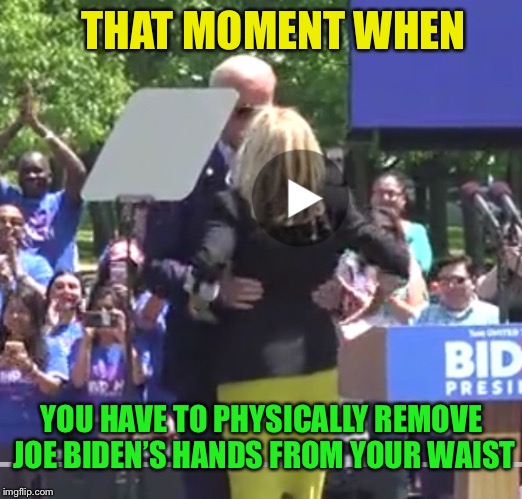 THAT MOMENT WHEN YOU HAVE TO PHYSICALLY REMOVE JOE BIDEN’S HANDS FROM YOUR WAIST | made w/ Imgflip meme maker