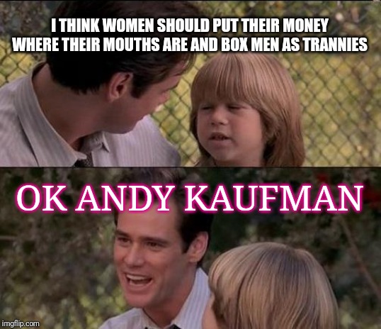 That's Just Something X Say | I THINK WOMEN SHOULD PUT THEIR MONEY WHERE THEIR MOUTHS ARE AND BOX MEN AS TRANNIES; OK ANDY KAUFMAN | image tagged in memes,thats just something x say | made w/ Imgflip meme maker