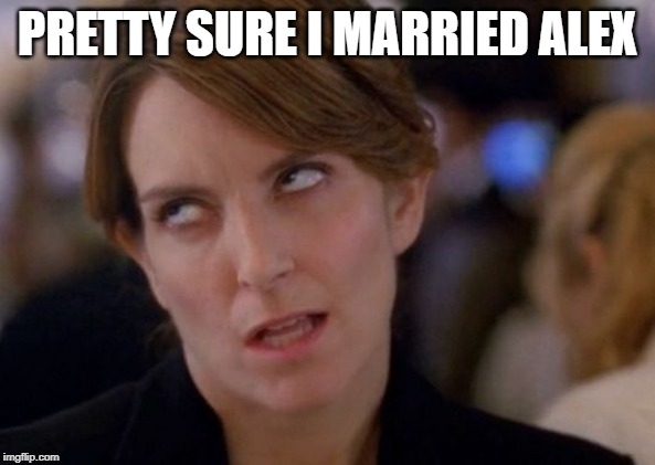 Tina Fey Eyeroll | PRETTY SURE I MARRIED ALEX | image tagged in tina fey eyeroll | made w/ Imgflip meme maker