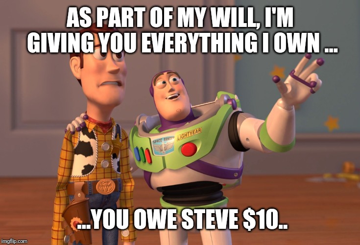 X, X Everywhere Meme | AS PART OF MY WILL, I'M GIVING YOU EVERYTHING I OWN ... ...YOU OWE STEVE $10.. | image tagged in memes,x x everywhere | made w/ Imgflip meme maker