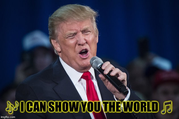 trump singing | ? I CAN SHOW YOU THE WORLD ? | image tagged in trump singing | made w/ Imgflip meme maker