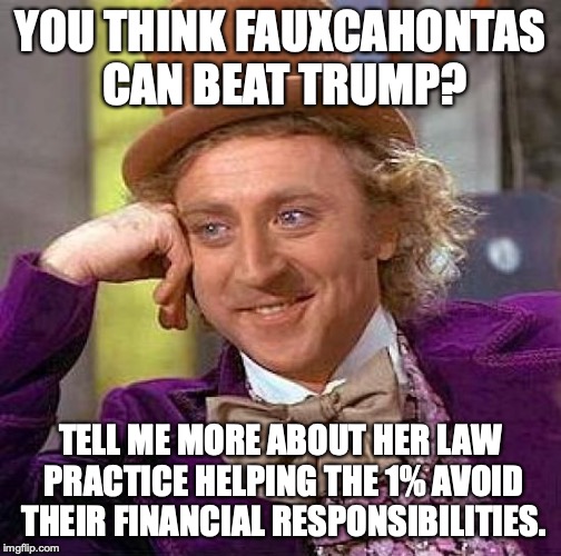 I thought liberals hated rich, white people? Oh, that's right - hypocrisy! | YOU THINK FAUXCAHONTAS CAN BEAT TRUMP? TELL ME MORE ABOUT HER LAW PRACTICE HELPING THE 1% AVOID THEIR FINANCIAL RESPONSIBILITIES. | image tagged in 2019,fauxcahontas,liberals,liars,hypocrites | made w/ Imgflip meme maker