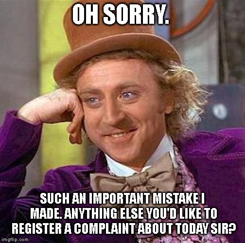 Creepy Condescending Wonka Meme | OH SORRY. SUCH AN IMPORTANT MISTAKE I MADE. ANYTHING ELSE YOU'D LIKE TO REGISTER A COMPLAINT ABOUT TODAY SIR? | image tagged in memes,creepy condescending wonka | made w/ Imgflip meme maker