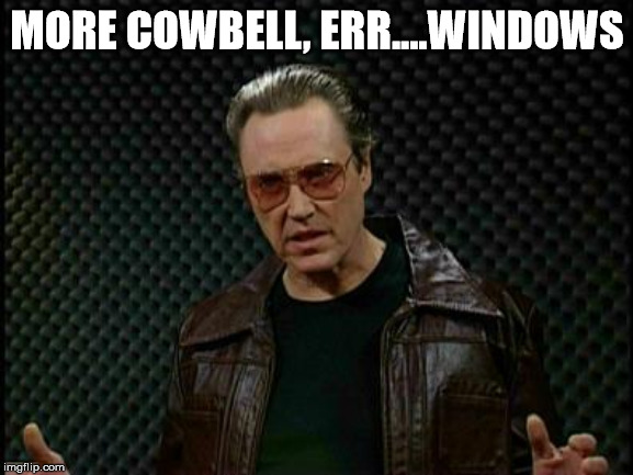 Needs More Cowbell | MORE COWBELL, ERR....WINDOWS | image tagged in needs more cowbell | made w/ Imgflip meme maker