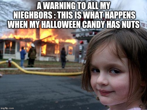 Disaster Girl | A WARNING TO ALL MY NIEGHBORS : THIS IS WHAT HAPPENS WHEN MY HALLOWEEN CANDY HAS NUTS | image tagged in memes,disaster girl | made w/ Imgflip meme maker