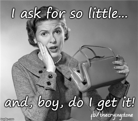 I ask for so little... and, boy, do I get it! | image tagged in broke,poor | made w/ Imgflip meme maker