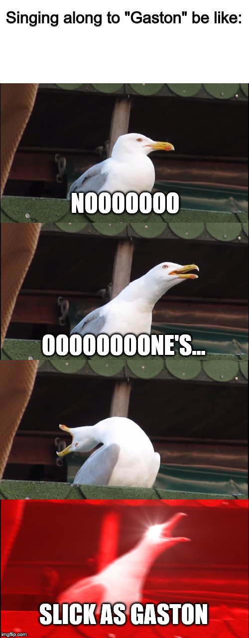 This is me every time to be honest | Singing along to "Gaston" be like:; NOOOOOOO; OOOOOOOONE'S... SLICK AS GASTON | image tagged in memes,inhaling seagull,gaston,beauty and the beast | made w/ Imgflip meme maker