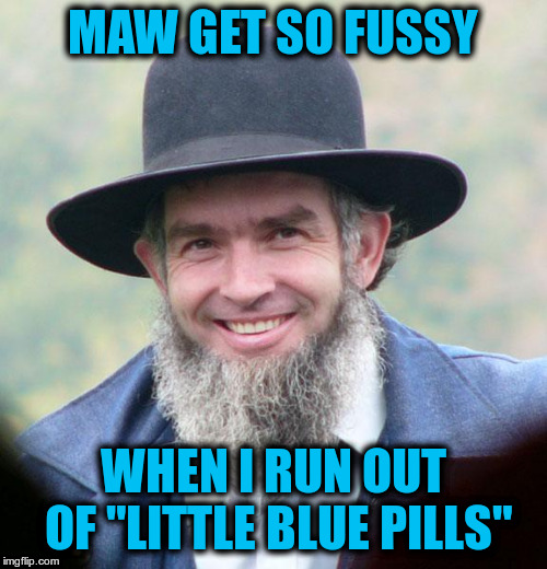 Amish | MAW GET SO FUSSY WHEN I RUN OUT OF "LITTLE BLUE PILLS" | image tagged in amish | made w/ Imgflip meme maker