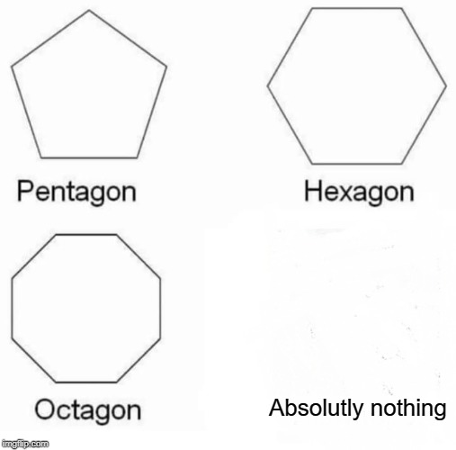 Pentagon Hexagon Octagon Meme | Absolutly nothing | image tagged in memes,pentagon hexagon octagon | made w/ Imgflip meme maker