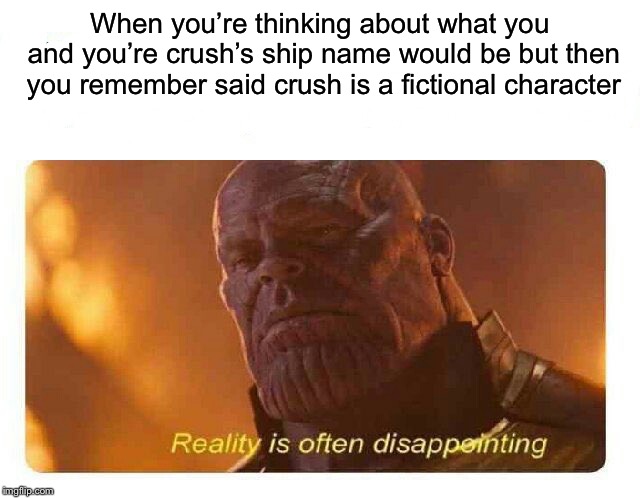 Disappointing Reality | When you’re thinking about what you and you’re crush’s ship name would be but then you remember said crush is a fictional character | image tagged in disappointing reality | made w/ Imgflip meme maker