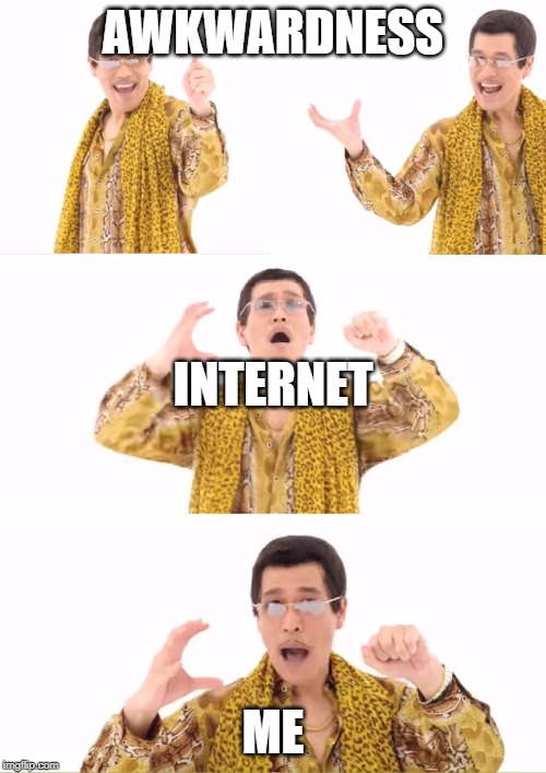 PPAP Meme | AWKWARDNESS; INTERNET; ME | image tagged in memes,ppap | made w/ Imgflip meme maker