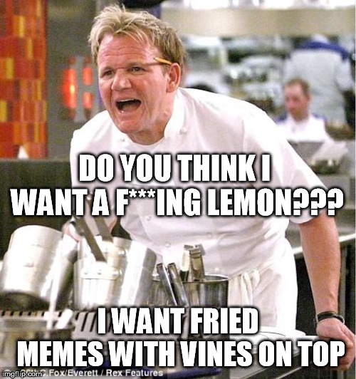 GORDON RAMSEY | DO YOU THINK I WANT A F***ING LEMON??? I WANT FRIED MEMES WITH VINES ON TOP | image tagged in memes,gordon ramsey meme,fried foods | made w/ Imgflip meme maker