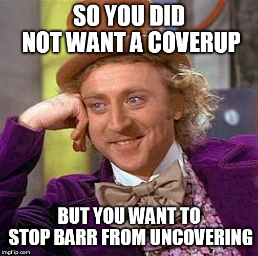 Creepy Condescending Wonka Meme | SO YOU DID NOT WANT A COVERUP; BUT YOU WANT TO STOP BARR FROM UNCOVERING | image tagged in memes,creepy condescending wonka | made w/ Imgflip meme maker