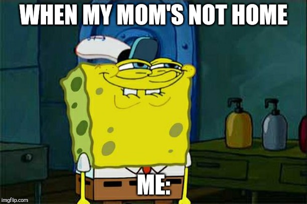 Don't You Squidward | WHEN MY MOM'S NOT HOME; ME: | image tagged in memes,dont you squidward | made w/ Imgflip meme maker