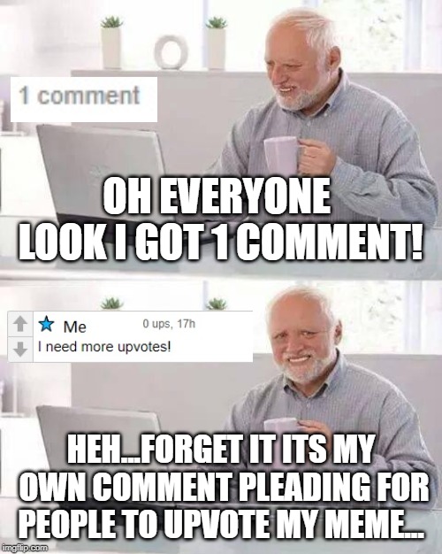 Thought someone commented on my meme instead it was my own comment... | OH EVERYONE LOOK I GOT 1 COMMENT! HEH...FORGET IT
ITS MY OWN COMMENT PLEADING FOR PEOPLE TO UPVOTE MY MEME... | image tagged in memes,funny,hide the pain harold,disappointment,harold,comment | made w/ Imgflip meme maker
