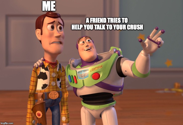 X, X Everywhere | ME; A FRIEND TRIES TO HELP YOU TALK TO YOUR CRUSH | image tagged in memes,x x everywhere | made w/ Imgflip meme maker
