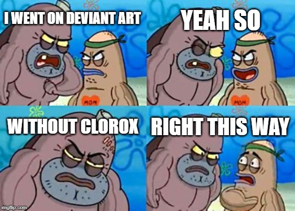How Tough Are You Meme | YEAH SO; I WENT ON DEVIANT ART; WITHOUT CLOROX; RIGHT THIS WAY | image tagged in memes,how tough are you | made w/ Imgflip meme maker