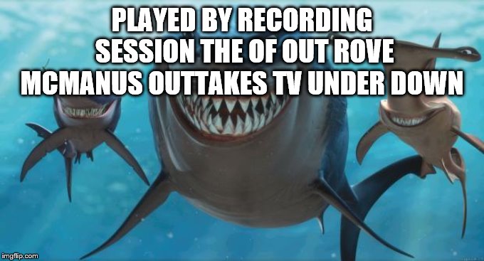 Finding Nemo Sharks | PLAYED BY RECORDING SESSION THE OF OUT ROVE MCMANUS OUTTAKES TV UNDER DOWN | image tagged in finding nemo sharks | made w/ Imgflip meme maker