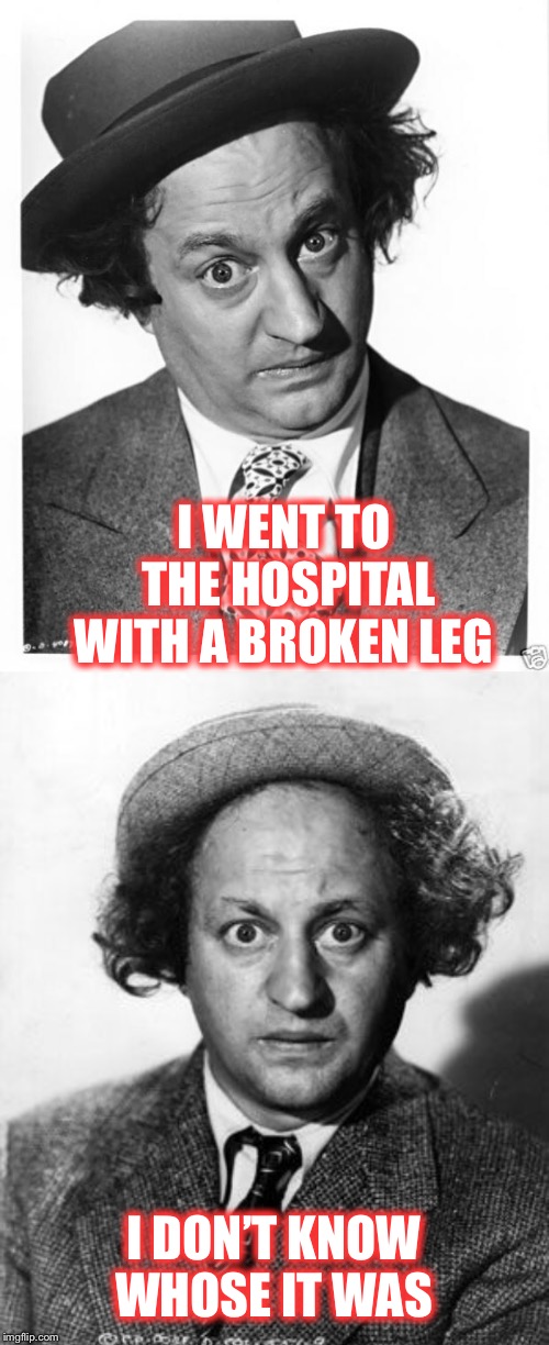 Hey Larry you’re so Fine | I WENT TO THE HOSPITAL WITH A BROKEN LEG; I DON’T KNOW WHOSE IT WAS | image tagged in larry fine 3 stooges,it can be hard keeping track of everything | made w/ Imgflip meme maker