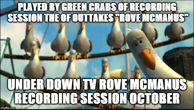 Nemo Seagulls Mine | PLAYED BY GREEN CRABS OF RECORDING SESSION THE OF OUTTAKES ''ROVE MCMANUS''; UNDER DOWN TV ROVE MCMANUS RECORDING SESSION OCTOBER | image tagged in nemo seagulls mine | made w/ Imgflip meme maker
